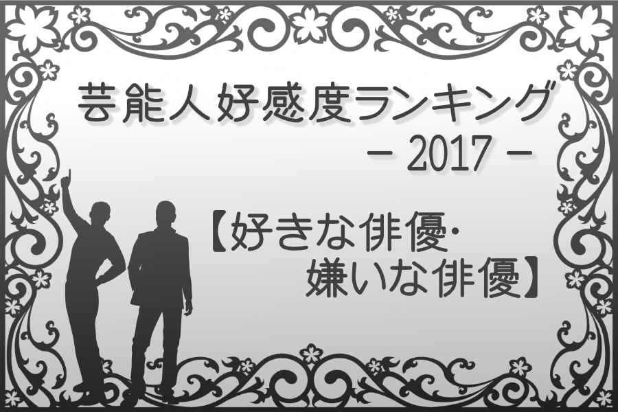 芸能人好感度ランキング2017【男性俳優編】好きな人と嫌いな人